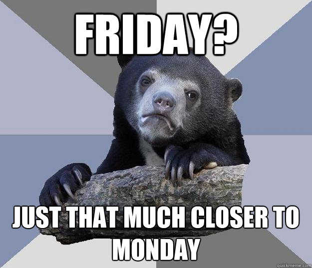 Friday? just that much closer to monday - Friday? just that much closer to monday  Blue Bear