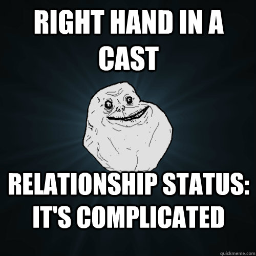 Right hand in a cast Relationship status: It's complicated - Right hand in a cast Relationship status: It's complicated  Forever Alone