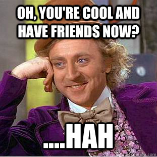 Oh, you're cool and have friends now? ....hah - Oh, you're cool and have friends now? ....hah  Condescending Wonka