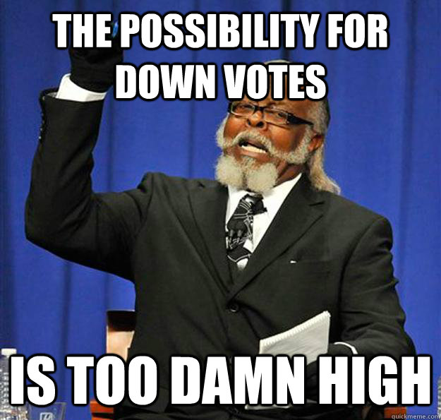 The possibility for down votes Is too damn high  Jimmy McMillan