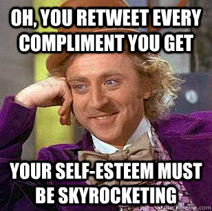 Oh, you retweet every compliment you get your self-esteem must be SKYROCKETING - Oh, you retweet every compliment you get your self-esteem must be SKYROCKETING  Condescending Wonka