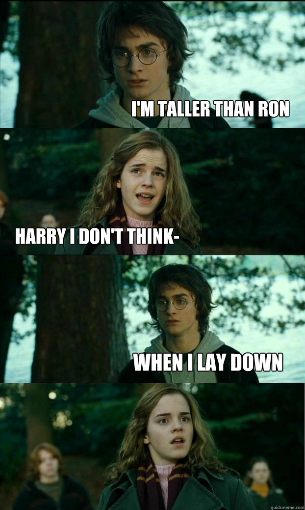 I'm taller than ron Harry I don't think- when i lay down  Horny Harry