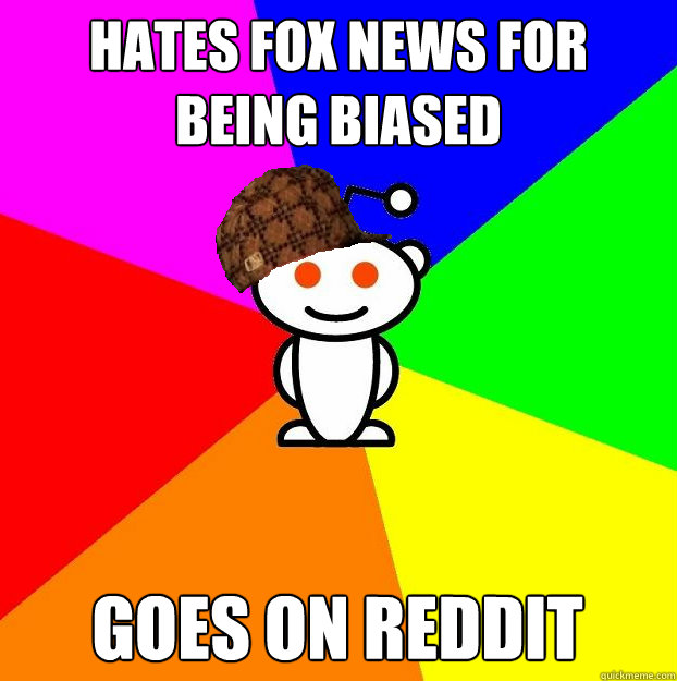 Hates Fox News for being biased Goes on reddit  Scumbag Redditor