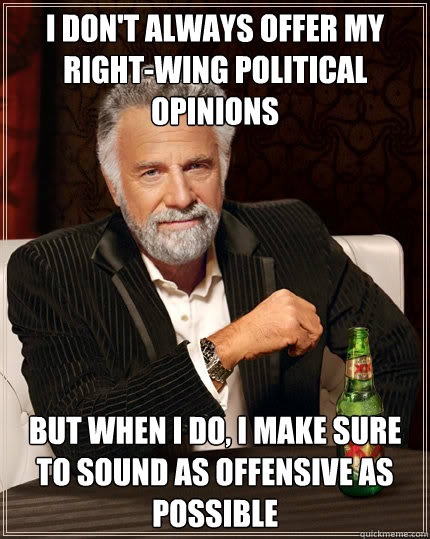 I don't always offer my right-wing political opinions but when i do, i make sure to sound as offensive as possible - I don't always offer my right-wing political opinions but when i do, i make sure to sound as offensive as possible  Dos Equis man