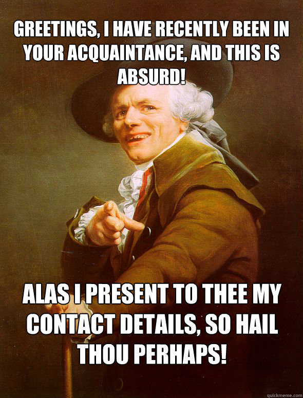 Greetings, I have recently been in your acquaintance, and this is absurd! alas I present to thee my contact details, so hail thou perhaps!  Joseph Ducreux