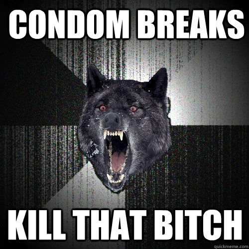 condom breaks kill that bitch  Insanity Wolf