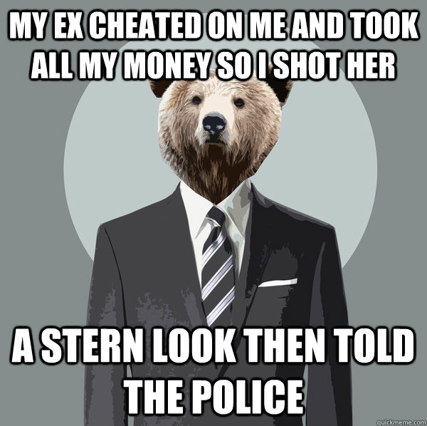 My Ex cheated on me and took all my money so i shot her a stern look then told the police  