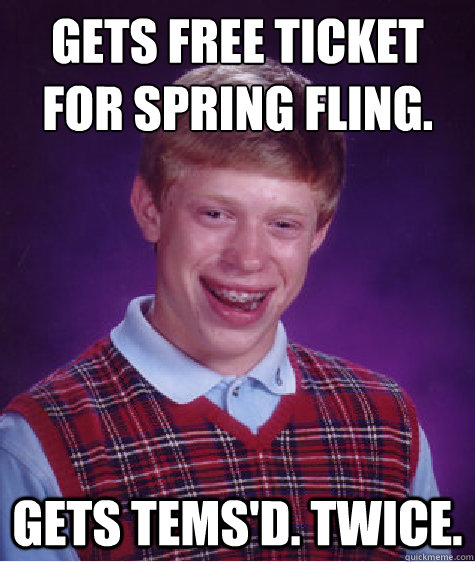 Gets free ticket for spring fling.
 Gets Tems'd. Twice.  Bad Luck Brian