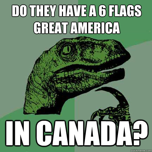 Do they have a 6 Flags Great America  In Canada?  Philosoraptor