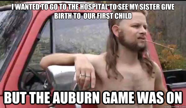 I wanted to go to the hospital to see my sister give birth to  our first child but the auburn game was on  Almost Politically Correct Redneck