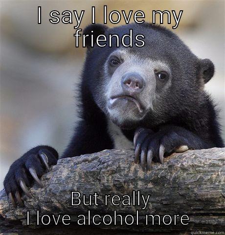 I say I friends - I SAY I LOVE MY FRIENDS BUT REALLY I LOVE ALCOHOL MORE  Confession Bear