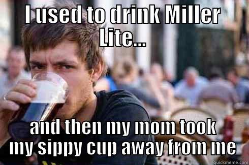 I USED TO DRINK MILLER LITE... AND THEN MY MOM TOOK MY SIPPY CUP AWAY FROM ME Lazy College Senior