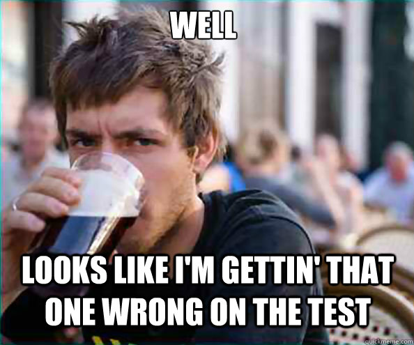 Looks like I'm gettin' that one wrong on the test Well  Lazy College Senior