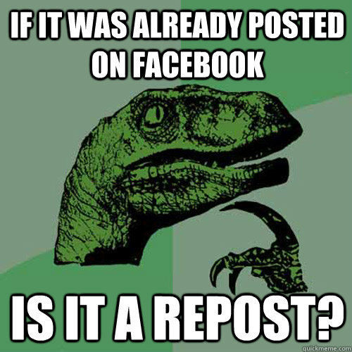 if it was already posted on facebook is it a repost? - if it was already posted on facebook is it a repost?  Philosoraptor