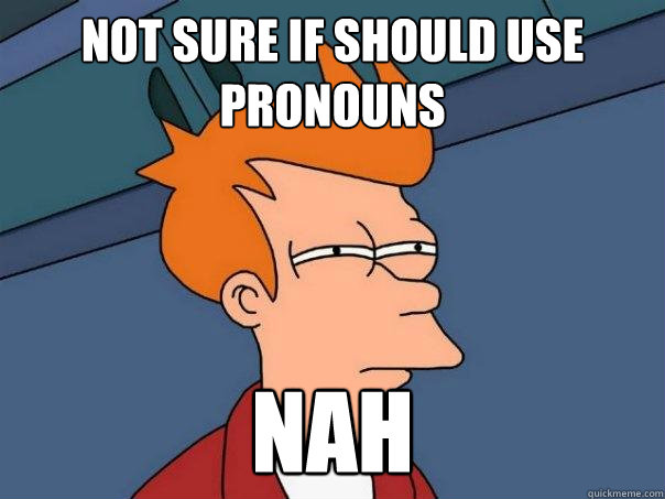 not sure if should use pronouns nah  Futurama Fry