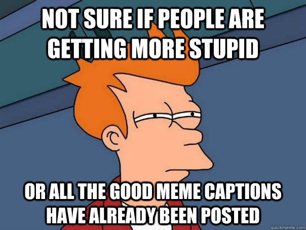 Not sure if people are getting more stupid or all the good meme captions have already been posted  Futurama Fry