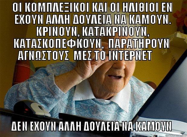 ΟΙ ΚΟΜΠΛΕΞΙΚΟΙ ΚΑΙ ΟΙ ΗΛΙΘΙΟΙ ΕΝ ΕΧΟΥΝ ΑΛΛΗ ΔΟΥΛΕΙΑ ΝΑ ΚΑΜΟΥΝ. ΚΡΙΝΟΥΝ, ΚΑΤΑΚΡΙΝΟΥΝ, ΚΑΤΑΣΚΟΠΕΦΚΟΥΝ,  ΠΑΡΑΤΗΡΟΥΝ  ΑΓΝΩΣΤΟΥΣ  ΜΕΣ ΤΟ ΙΝΤΕΡΝΕΤ         ΔΕΝ ΕΧΟΥΝ ΑΛΛΗ ΔΟΥΛΕΙΑ ΝΑ ΚΑΜΟΥΝ   Grandma finds the Internet