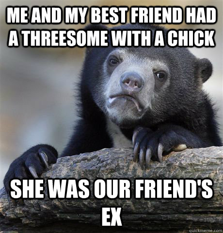 Me and my best friend had a threesome with a chick She was our friend's ex  Confession Bear