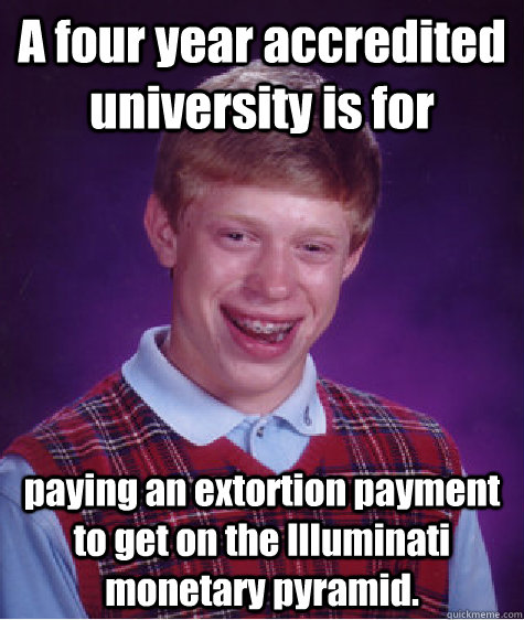 A four year accredited university is for paying an extortion payment to get on the Illuminati monetary pyramid. - A four year accredited university is for paying an extortion payment to get on the Illuminati monetary pyramid.  Bad Luck Brian