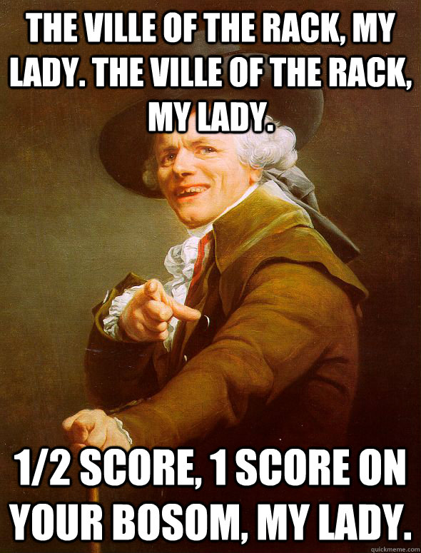 The Ville of the rack, my lady. the ville of the rack, my lady. 1/2 score, 1 score on your bosom, my lady.  Joseph Ducreux