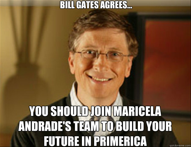 Bill Gates AGREES...  YOU should join Maricela Andrade's team to Build your future in PRIMERICA  Good guy gates