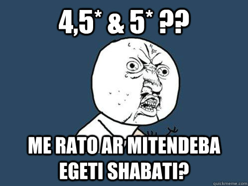 4,5* & 5* ?? Me rato ar mitendeba egeti shabati?  Y U No