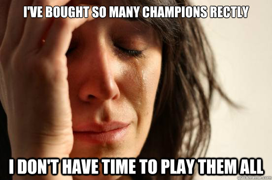 I've bought so many champions rectly I don't have time to play them all - I've bought so many champions rectly I don't have time to play them all  First World Problems