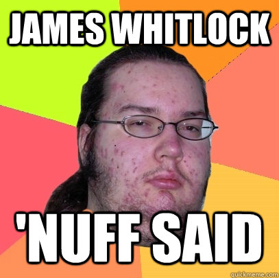 James whitlock 'nuff said  Butthurt Dweller