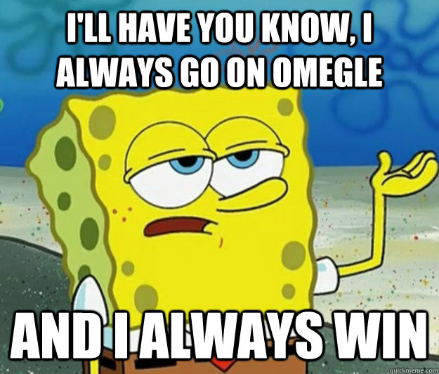 I'll have you know, I always go on omegle And i always win  Tough Spongebob