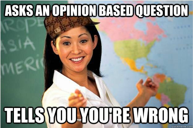 Asks an opinion based question tells you you're wrong  Scumbag Teacher