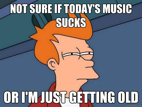 Not sure if today's music sucks Or I'm just getting old - Not sure if today's music sucks Or I'm just getting old  Futurama Fry