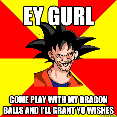 EY GURL Come play with my dragon balls and I'll grant yo wishes - EY GURL Come play with my dragon balls and I'll grant yo wishes  Dat Goku