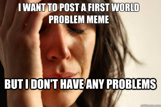 I want to post a first world problem meme but i don't have any problems - I want to post a first world problem meme but i don't have any problems  First World Problems