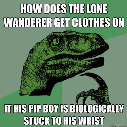 how does the lone wanderer get clothes on it his pip boy is biologically stuck to his wrist  Philosoraptor