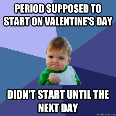 Period supposed to start on Valentine's Day Didn't start until the next day  Success Kid