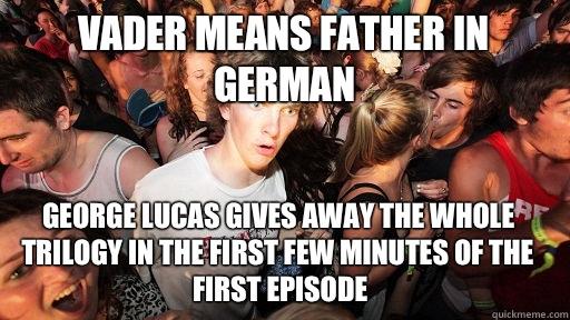 Vader means father in German George Lucas gives away the whole trilogy in the first few minutes of the first episode  - Vader means father in German George Lucas gives away the whole trilogy in the first few minutes of the first episode   Sudden Clarity Clarence