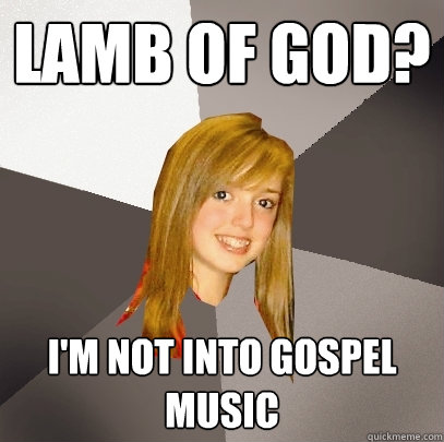 Lamb of God? I'm not into gospel music  Musically Oblivious 8th Grader