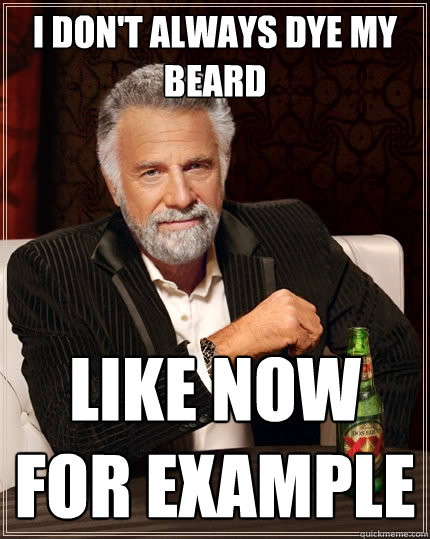 I don't always dye my beard like now for example  The Most Interesting Man In The World