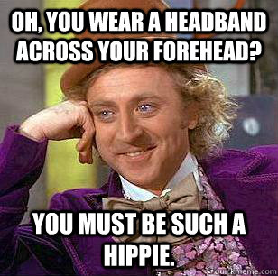 Oh, You wear a headband across your forehead? You must be such a hippie.  Condescending Wonka