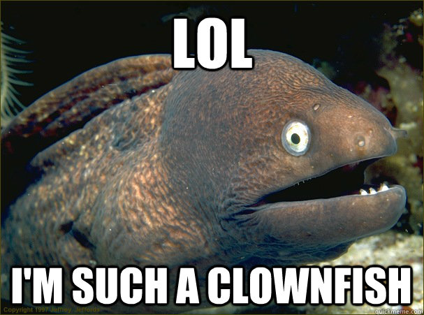 LOL I'm such a clownfish  Bad Joke Eel