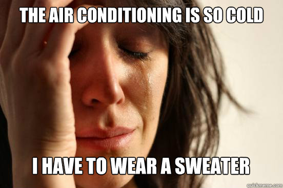 THE AIR CONDITIONING IS SO COLD
 I HAVE TO WEAR A SWEATER   First World Problems