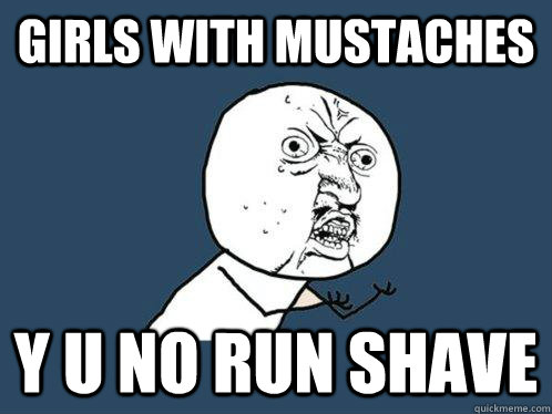 Girls with mustaches  y u no run shave  Y U No