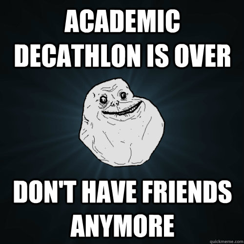 Academic Decathlon is over Don't have friends anymore  - Academic Decathlon is over Don't have friends anymore   Forever Alone