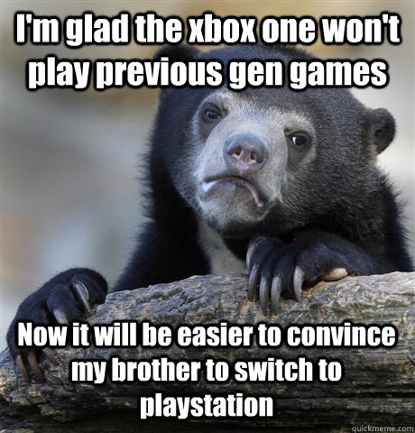 I'm glad the xbox one won't play previous gen games Now it will be easier to convince my brother to switch to playstation - I'm glad the xbox one won't play previous gen games Now it will be easier to convince my brother to switch to playstation  Confession Bear