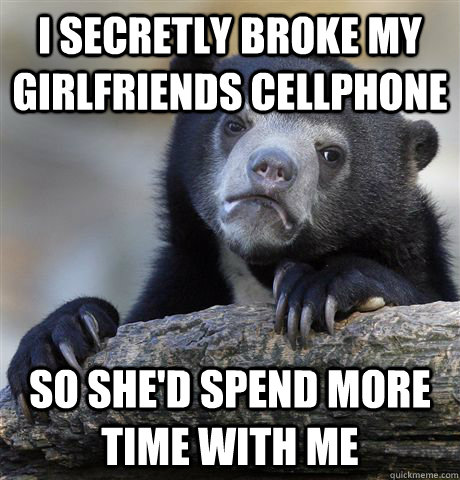 I secretly broke my girlfriends cellphone So she'd spend more time with me  Confession Bear