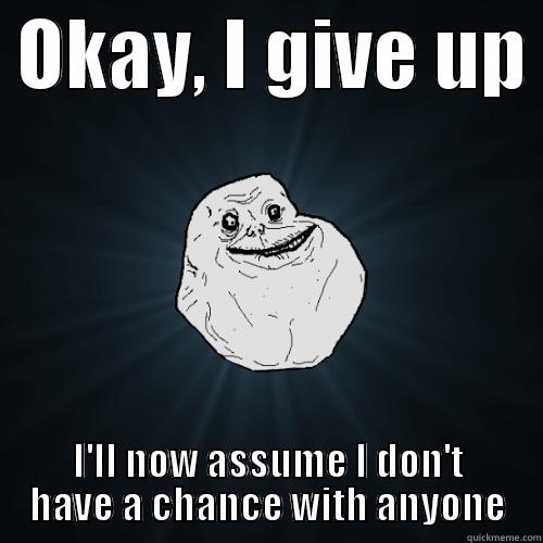 Okay, I give up I'll now assume I don't have a chance with anyone - Forever Alone -  OKAY, I GIVE UP  I'LL NOW ASSUME I DON'T HAVE A CHANCE WITH ANYONE Forever Alone