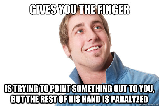 Gives you the finger Is trying to point something out to you, but the rest of his hand is paralyzed  Misunderstood D-Bag