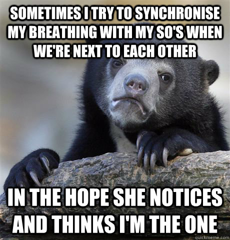 Sometimes I try to synchronise my breathing with my SO's when we're next to each other In the hope she notices and thinks I'm the one - Sometimes I try to synchronise my breathing with my SO's when we're next to each other In the hope she notices and thinks I'm the one  Confession Bear