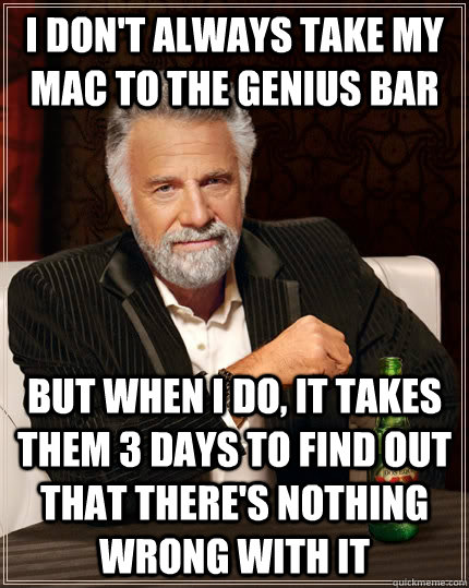 I don't always take my mac to the genius bar but when I do, it takes them 3 days to find out that there's nothing wrong with it - I don't always take my mac to the genius bar but when I do, it takes them 3 days to find out that there's nothing wrong with it  The Most Interesting Man In The World