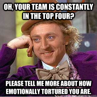 Oh, your team is constantly in the top four? Please tell me more about how emotionally tortured you are.  Condescending Wonka